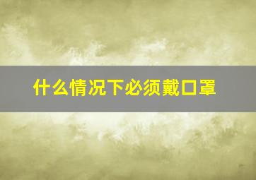 什么情况下必须戴口罩