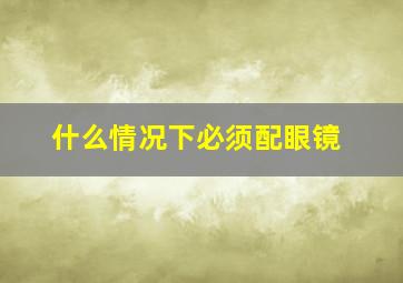 什么情况下必须配眼镜