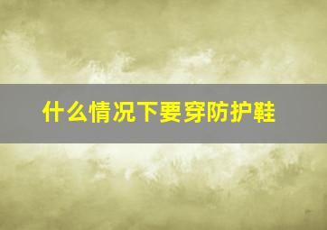 什么情况下要穿防护鞋