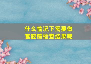 什么情况下需要做宫腔镜检查结果呢