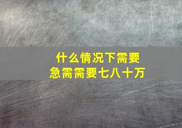 什么情况下需要急需需要七八十万