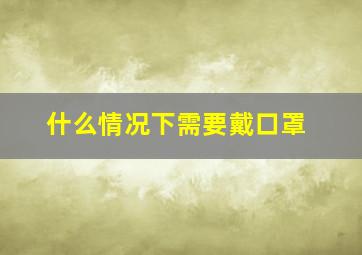 什么情况下需要戴口罩