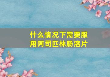 什么情况下需要服用阿司匹林肠溶片