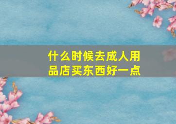 什么时候去成人用品店买东西好一点