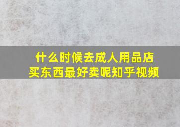 什么时候去成人用品店买东西最好卖呢知乎视频