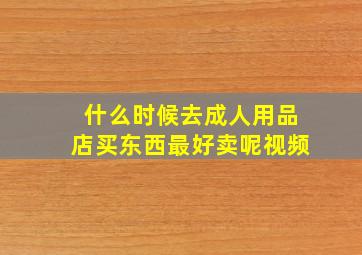 什么时候去成人用品店买东西最好卖呢视频