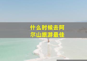 什么时候去阿尔山旅游最佳