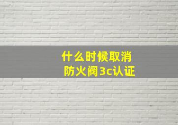 什么时候取消防火阀3c认证