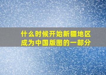 什么时候开始新疆地区成为中国版图的一部分