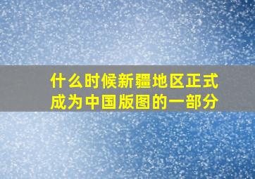 什么时候新疆地区正式成为中国版图的一部分