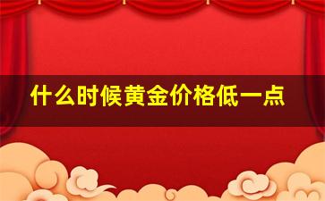 什么时候黄金价格低一点