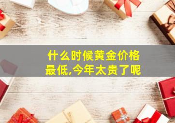 什么时候黄金价格最低,今年太贵了呢