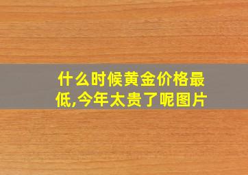 什么时候黄金价格最低,今年太贵了呢图片