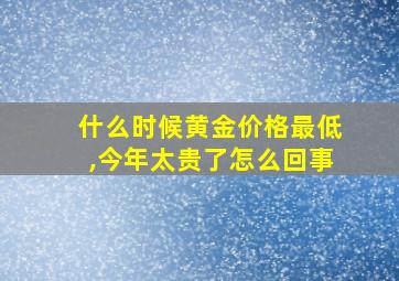 什么时候黄金价格最低,今年太贵了怎么回事