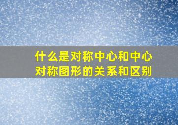 什么是对称中心和中心对称图形的关系和区别