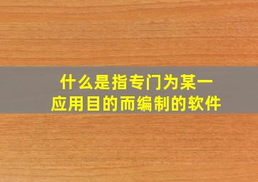 什么是指专门为某一应用目的而编制的软件