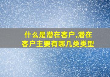 什么是潜在客户,潜在客户主要有哪几类类型