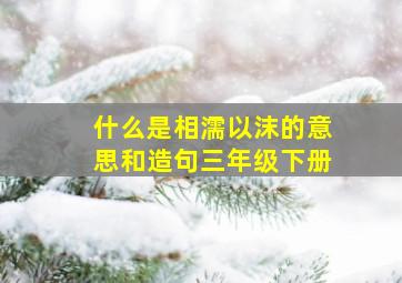 什么是相濡以沫的意思和造句三年级下册