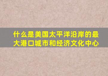 什么是美国太平洋沿岸的最大港口城市和经济文化中心