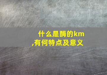 什么是酶的km,有何特点及意义