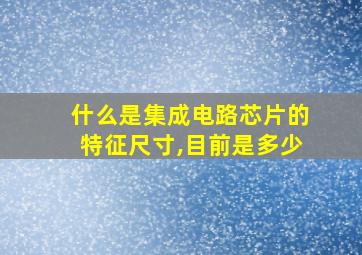 什么是集成电路芯片的特征尺寸,目前是多少