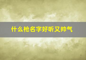 什么枪名字好听又帅气