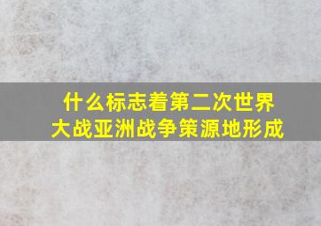 什么标志着第二次世界大战亚洲战争策源地形成