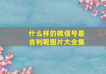 什么样的微信号最吉利呢图片大全集