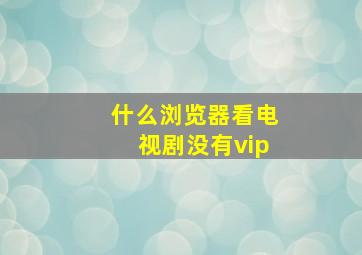 什么浏览器看电视剧没有vip