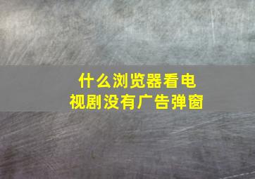 什么浏览器看电视剧没有广告弹窗