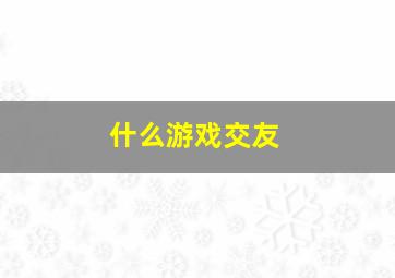 什么游戏交友