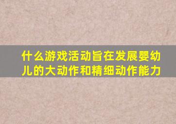 什么游戏活动旨在发展婴幼儿的大动作和精细动作能力