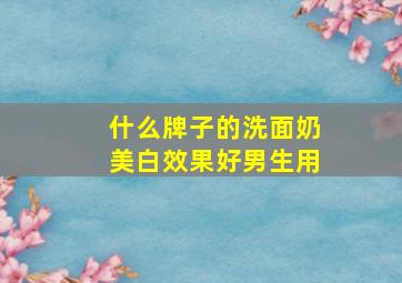 什么牌子的洗面奶美白效果好男生用