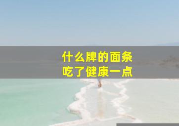 什么牌的面条吃了健康一点