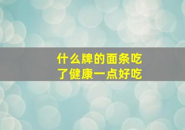 什么牌的面条吃了健康一点好吃