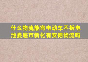 什么物流能寄电动车不拆电池娄底市新化有安德物流吗