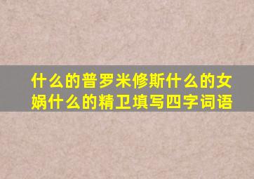 什么的普罗米修斯什么的女娲什么的精卫填写四字词语