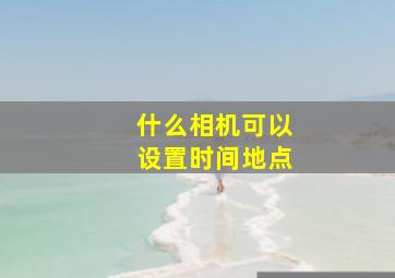 什么相机可以设置时间地点