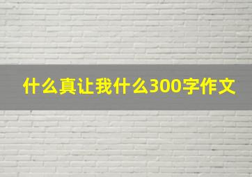 什么真让我什么300字作文