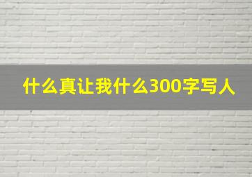 什么真让我什么300字写人