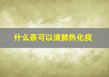 什么茶可以清肺热化痰