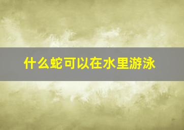 什么蛇可以在水里游泳