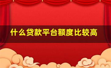 什么贷款平台额度比较高