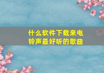 什么软件下载来电铃声最好听的歌曲