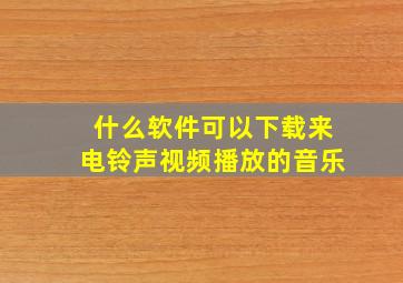 什么软件可以下载来电铃声视频播放的音乐