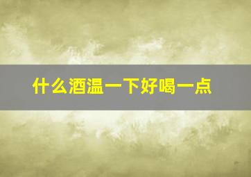 什么酒温一下好喝一点