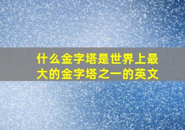 什么金字塔是世界上最大的金字塔之一的英文