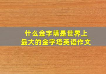 什么金字塔是世界上最大的金字塔英语作文