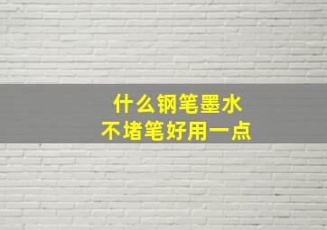 什么钢笔墨水不堵笔好用一点