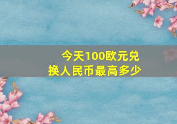 今天100欧元兑换人民币最高多少